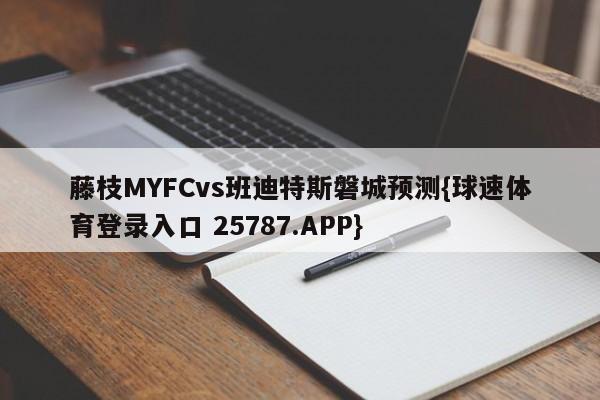 藤枝MYFCvs班迪特斯磐城预测{球速体育登录入口 25787.APP}