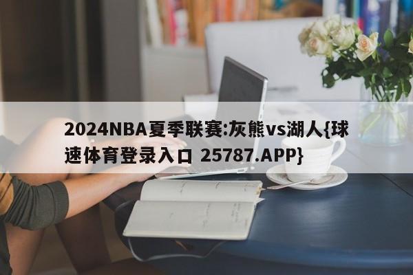 2024NBA夏季联赛:灰熊vs湖人{球速体育登录入口 25787.APP}