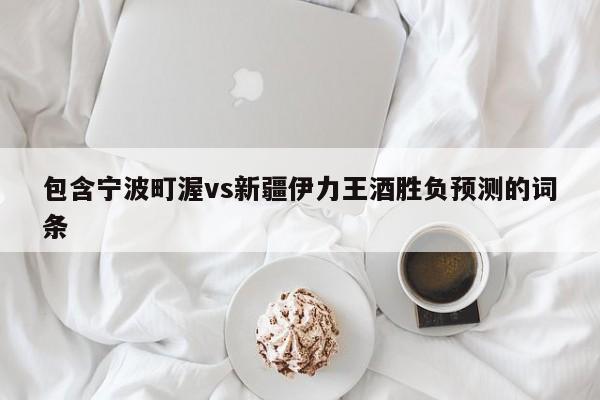 包含宁波町渥vs新疆伊力王酒胜负预测的词条