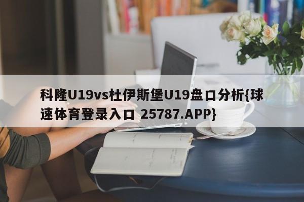 科隆U19vs杜伊斯堡U19盘口分析{球速体育登录入口 25787.APP}