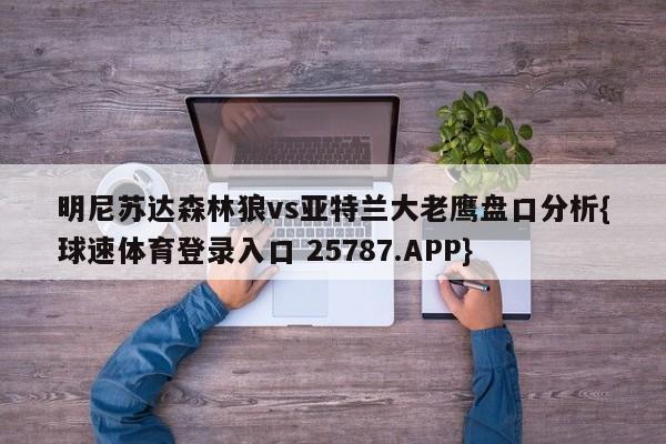 明尼苏达森林狼vs亚特兰大老鹰盘口分析{球速体育登录入口 25787.APP}