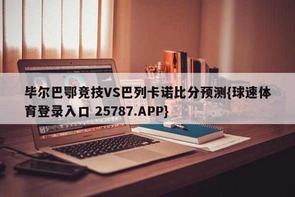 毕尔巴鄂竞技VS巴列卡诺比分预测{球速体育登录入口 25787.APP}