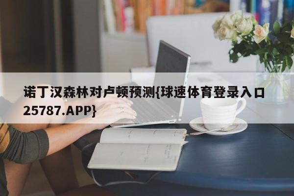 诺丁汉森林对卢顿预测{球速体育登录入口 25787.APP}