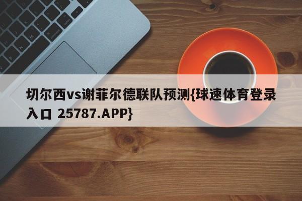 切尔西vs谢菲尔德联队预测{球速体育登录入口 25787.APP}