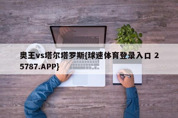 奥王vs塔尔塔罗斯{球速体育登录入口 25787.APP}