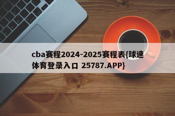 cba赛程2024-2025赛程表{球速体育登录入口 25787.APP}