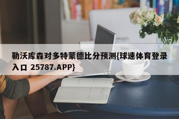 勒沃库森对多特蒙德比分预测{球速体育登录入口 25787.APP}