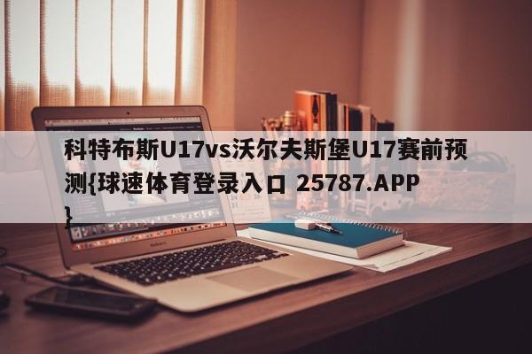科特布斯U17vs沃尔夫斯堡U17赛前预测{球速体育登录入口 25787.APP}
