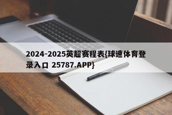 2024-2025英超赛程表{球速体育登录入口 25787.APP}