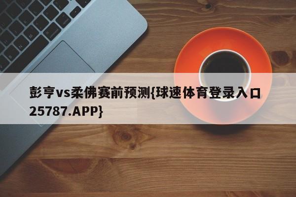 彭亨vs柔佛赛前预测{球速体育登录入口 25787.APP}