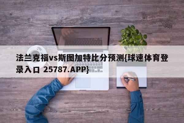 法兰克福vs斯图加特比分预测{球速体育登录入口 25787.APP}
