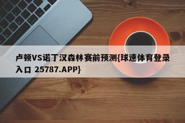 卢顿VS诺丁汉森林赛前预测{球速体育登录入口 25787.APP}