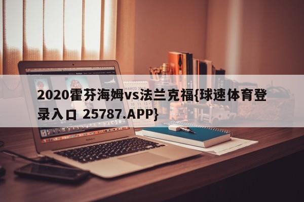 2020霍芬海姆vs法兰克福{球速体育登录入口 25787.APP}