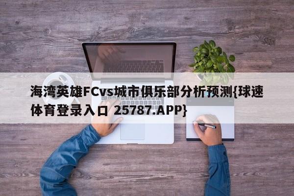 海湾英雄FCvs城市俱乐部分析预测{球速体育登录入口 25787.APP}