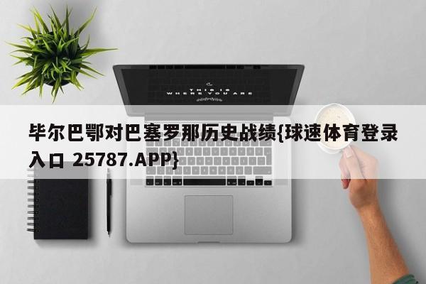 毕尔巴鄂对巴塞罗那历史战绩{球速体育登录入口 25787.APP}