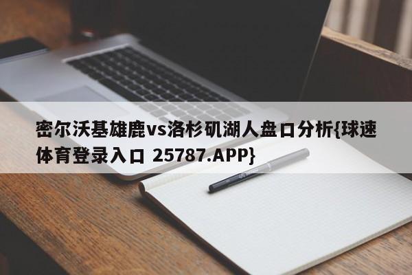 密尔沃基雄鹿vs洛杉矶湖人盘口分析{球速体育登录入口 25787.APP}
