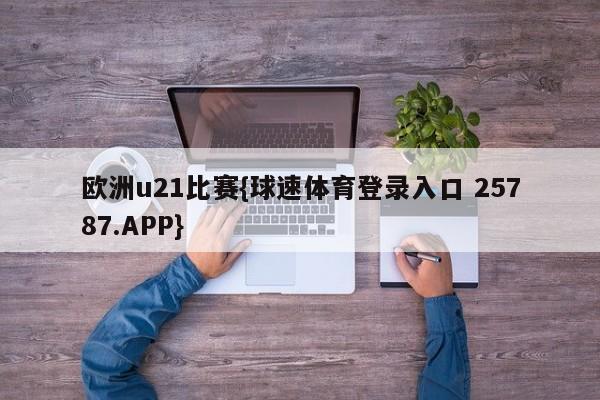 欧洲u21比赛{球速体育登录入口 25787.APP}