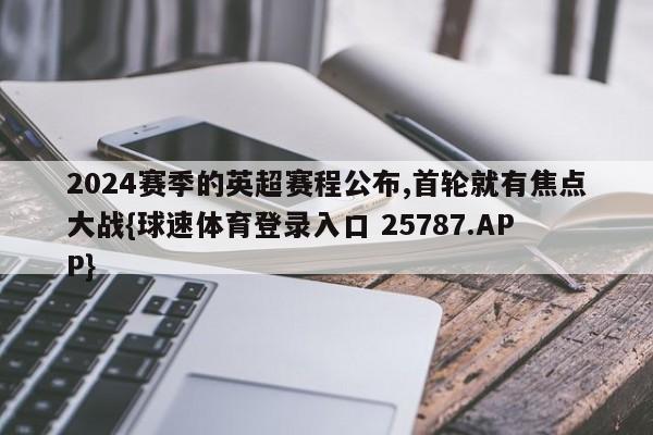 2024赛季的英超赛程公布,首轮就有焦点大战{球速体育登录入口 25787.APP}