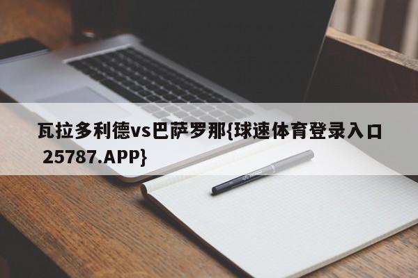 瓦拉多利德vs巴萨罗那{球速体育登录入口 25787.APP}