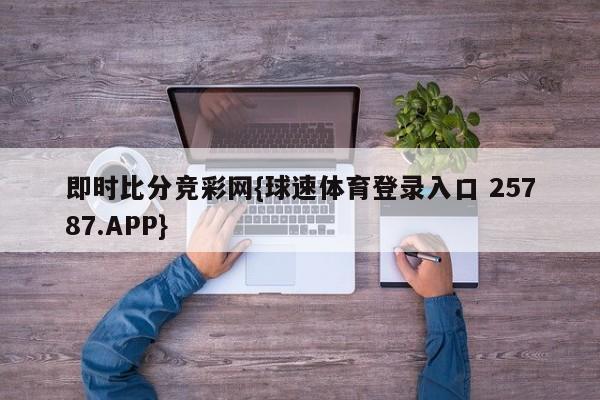 即时比分竞彩网{球速体育登录入口 25787.APP}