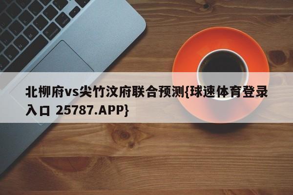 北柳府vs尖竹汶府联合预测{球速体育登录入口 25787.APP}