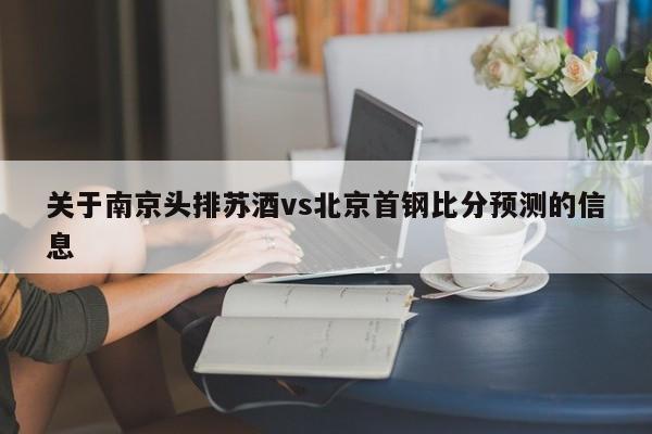 关于南京头排苏酒vs北京首钢比分预测的信息