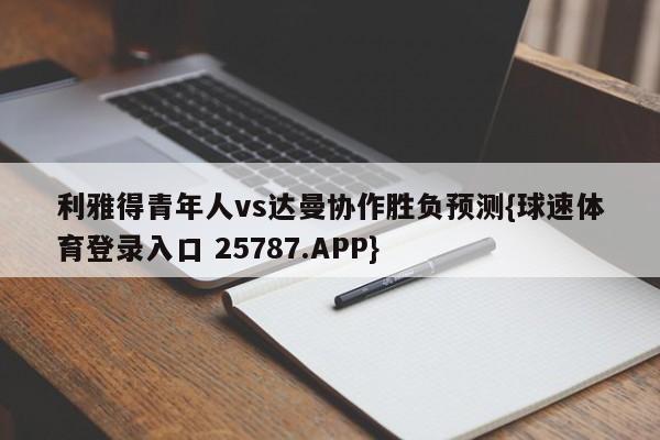 利雅得青年人vs达曼协作胜负预测{球速体育登录入口 25787.APP}