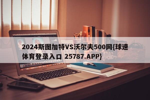 2024斯图加特VS沃尔夫500网{球速体育登录入口 25787.APP}