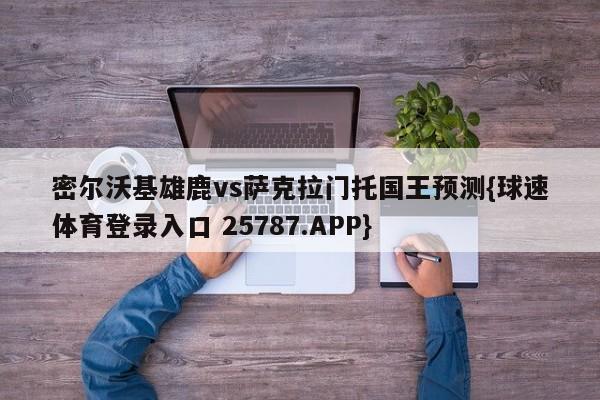 密尔沃基雄鹿vs萨克拉门托国王预测{球速体育登录入口 25787.APP}
