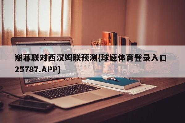 谢菲联对西汉姆联预测{球速体育登录入口 25787.APP}