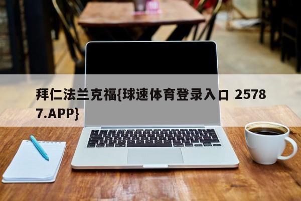 拜仁法兰克福{球速体育登录入口 25787.APP}