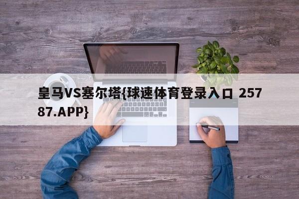 皇马VS塞尔塔{球速体育登录入口 25787.APP}