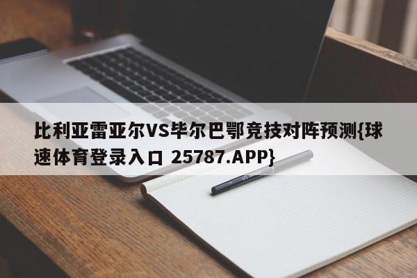 比利亚雷亚尔VS毕尔巴鄂竞技对阵预测{球速体育登录入口 25787.APP}