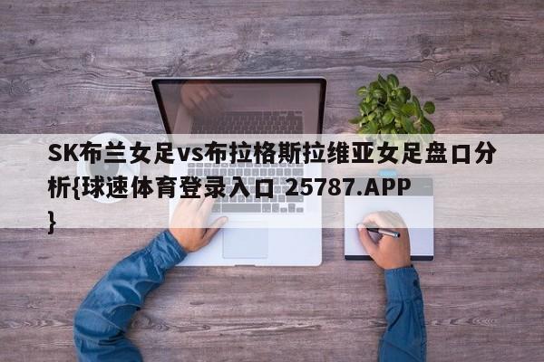 SK布兰女足vs布拉格斯拉维亚女足盘口分析{球速体育登录入口 25787.APP}