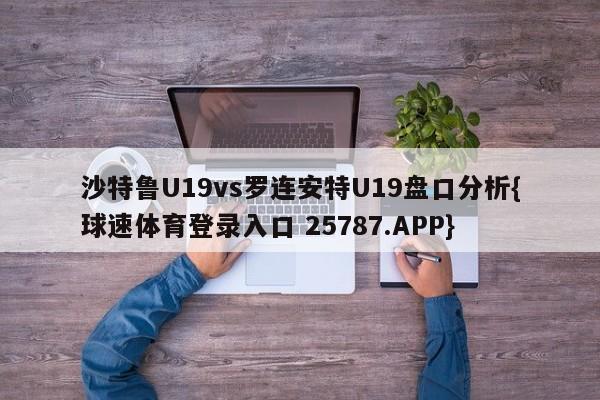 沙特鲁U19vs罗连安特U19盘口分析{球速体育登录入口 25787.APP}