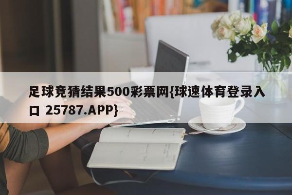 足球竞猜结果500彩票网{球速体育登录入口 25787.APP}