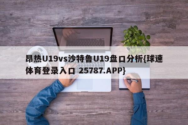 昂热U19vs沙特鲁U19盘口分析{球速体育登录入口 25787.APP}