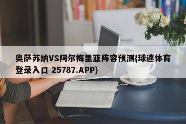 奥萨苏纳VS阿尔梅里亚阵容预测{球速体育登录入口 25787.APP}