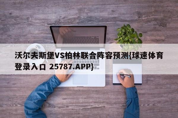 沃尔夫斯堡VS柏林联合阵容预测{球速体育登录入口 25787.APP}