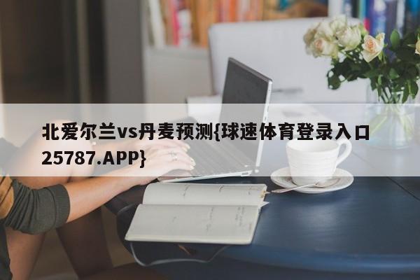 北爱尔兰vs丹麦预测{球速体育登录入口 25787.APP}