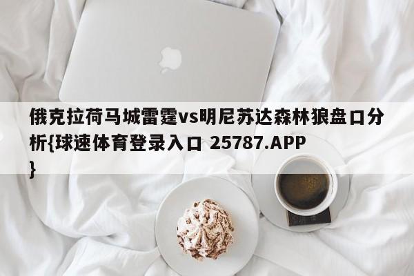 俄克拉荷马城雷霆vs明尼苏达森林狼盘口分析{球速体育登录入口 25787.APP}