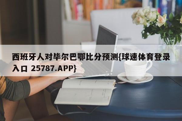 西班牙人对毕尔巴鄂比分预测{球速体育登录入口 25787.APP}
