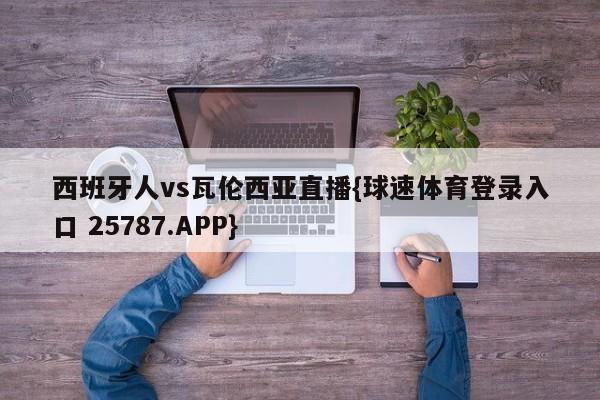 西班牙人vs瓦伦西亚直播{球速体育登录入口 25787.APP}