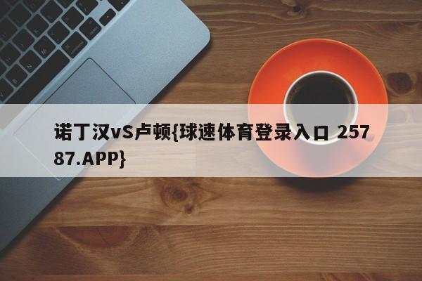 诺丁汉vS卢顿{球速体育登录入口 25787.APP}