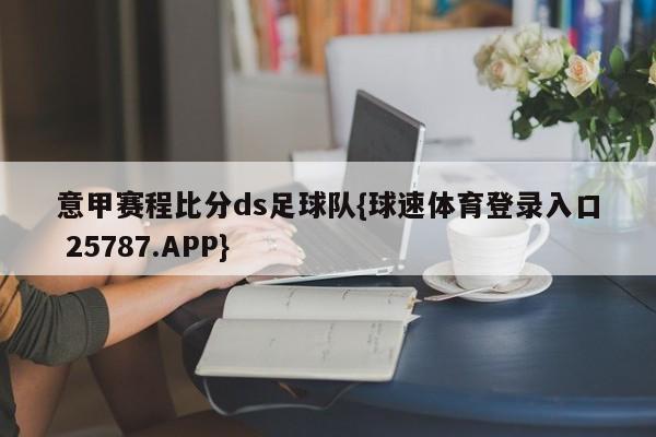 意甲赛程比分ds足球队{球速体育登录入口 25787.APP}