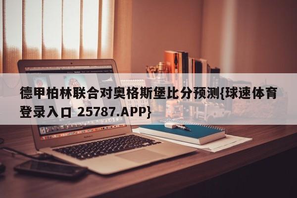德甲柏林联合对奥格斯堡比分预测{球速体育登录入口 25787.APP}