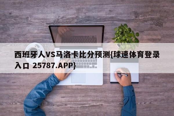 西班牙人VS马洛卡比分预测{球速体育登录入口 25787.APP}