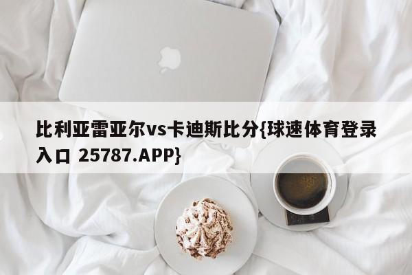 比利亚雷亚尔vs卡迪斯比分{球速体育登录入口 25787.APP}
