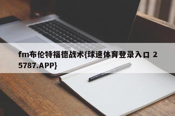 fm布伦特福德战术{球速体育登录入口 25787.APP}