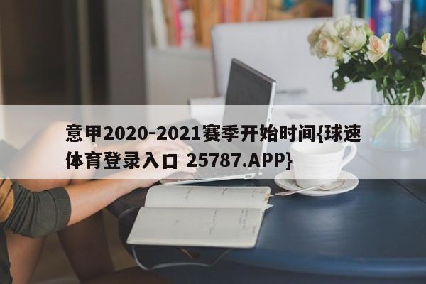 意甲2020-2021赛季开始时间{球速体育登录入口 25787.APP}
